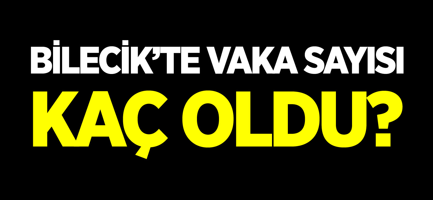 BİLECİK'TE VAKA SAYISI KAÇ OLDU?