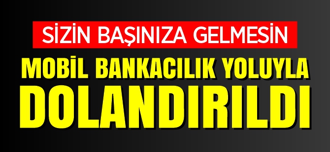 MOBİL BANKACILIK YOLUYLA DOLANDIRILDI