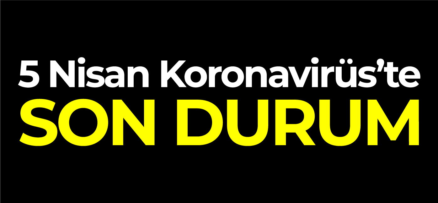 5 NİSAN KORONAVİRÜS'TE SON DURUM