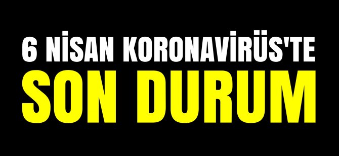 6 NİSAN KORONAVİRÜS'TE SON DURUM