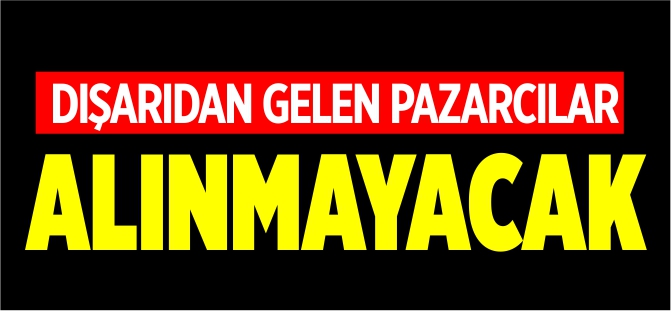 DIŞARIDAN GELEN PAZARCILAR ALINMAYACAK