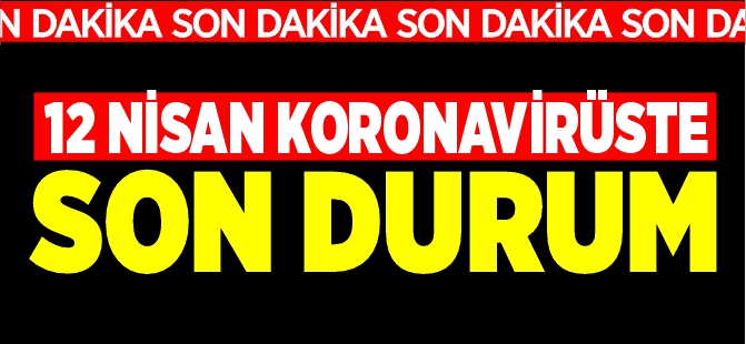 12 NİSAN KORONAVİRÜSTE SON DURUM