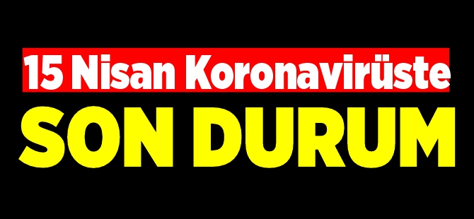 15 NİSAN KORONAVİRÜSTE SON DURUM