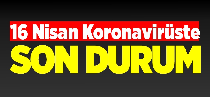 16 NİSAN KORONAVİRÜSTE SON DURUM