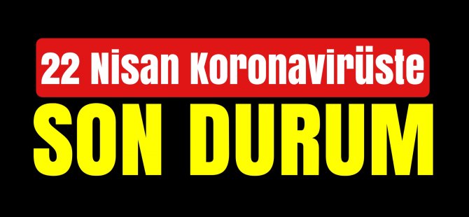 22 NİSAN KORONAVİRÜSTE SON DURUM