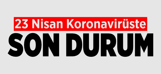 23 NİSAN KORONAVİRÜSTE SON DURUM