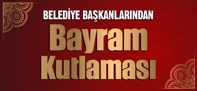 BELEDİYE BAŞKANLARINDAN BAYRAM KUTLAMASI