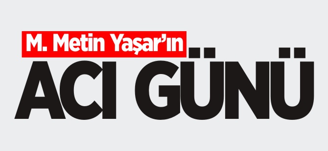 M.METİN YAŞAR'IN ACI GÜNÜ