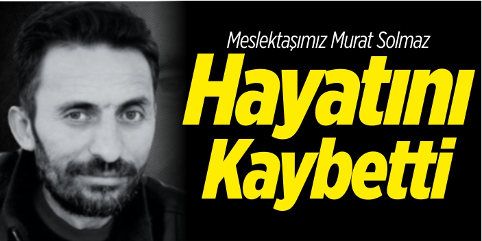 Meslektaşımız Murat Solmaz hayatını kaybetti