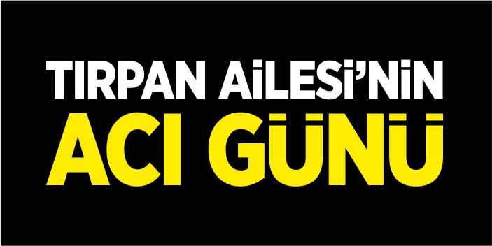 Tırpan Ailesi'nin acı günü