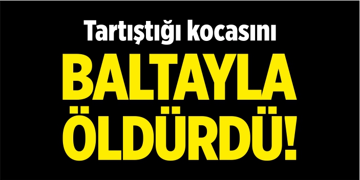 Tartıştığı kocasını baltayla öldürdü