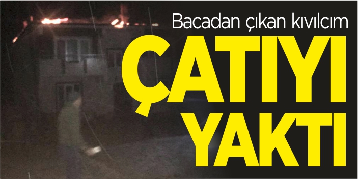 Bacadan çıkan kıvılcım çatıyı yaktı