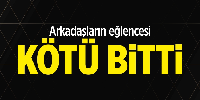 Arkadaşların eğlencesi kötü bitti