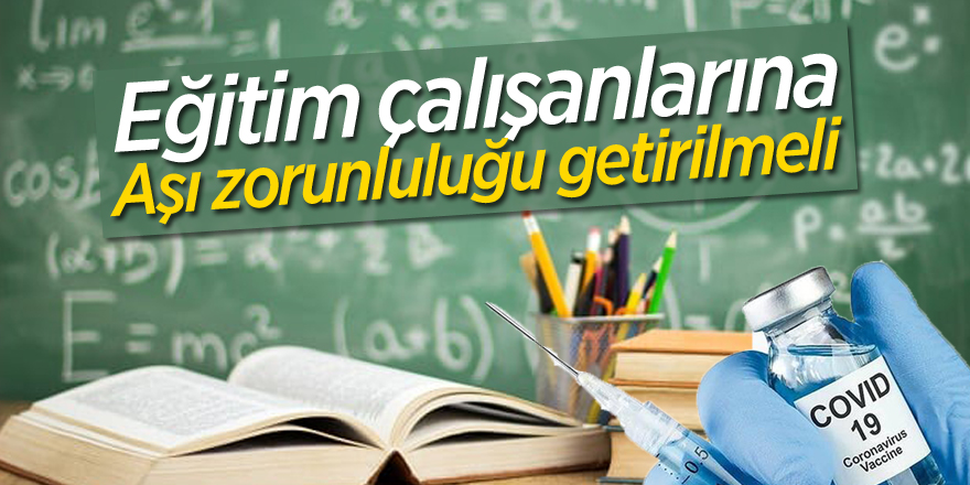 Eğitim çalışanlarına aşı zorunluluğu getirilmeli