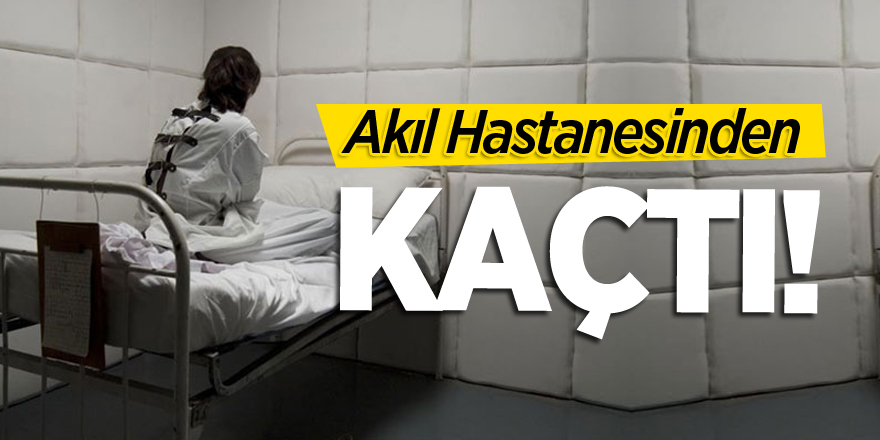 Akıl hastanesinden kaçtı