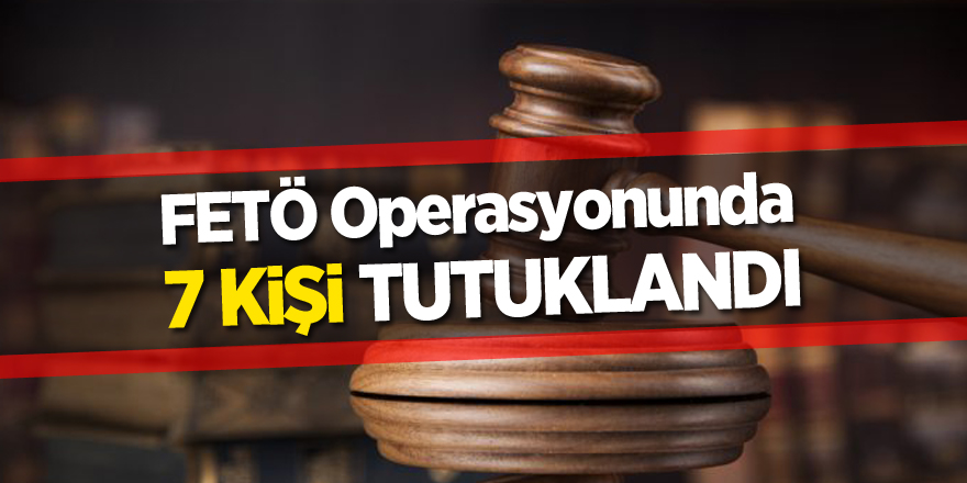 FETÖ operasyonunda 7 kişi tutuklandı