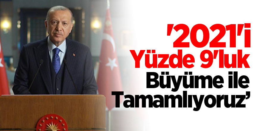 '2021'i yüzde 9'luk bir büyüme ile tamamlamayı öngörüyoruz'