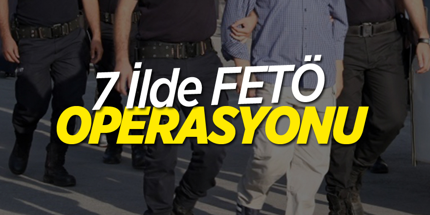 7 İlde FETÖ operasyonu!