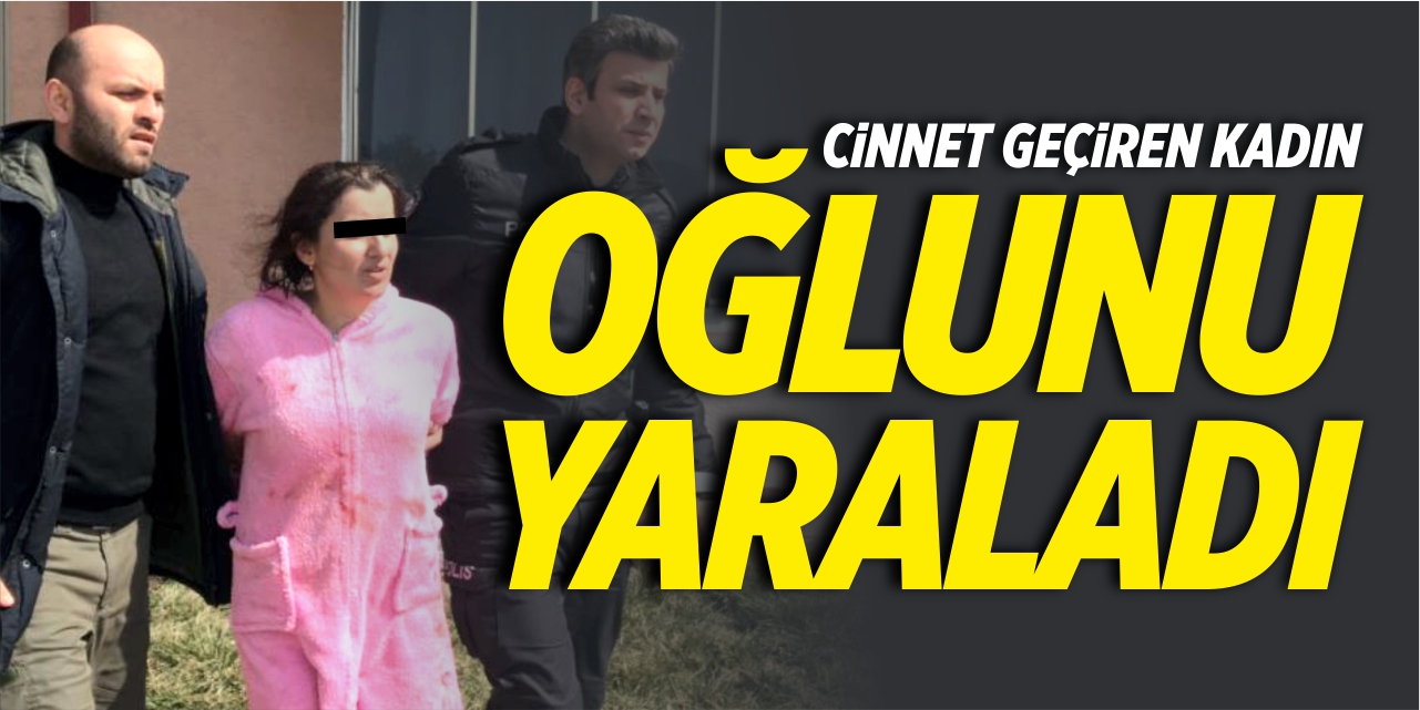 Cinnet geçiren kadın oğlunu yaraladı!