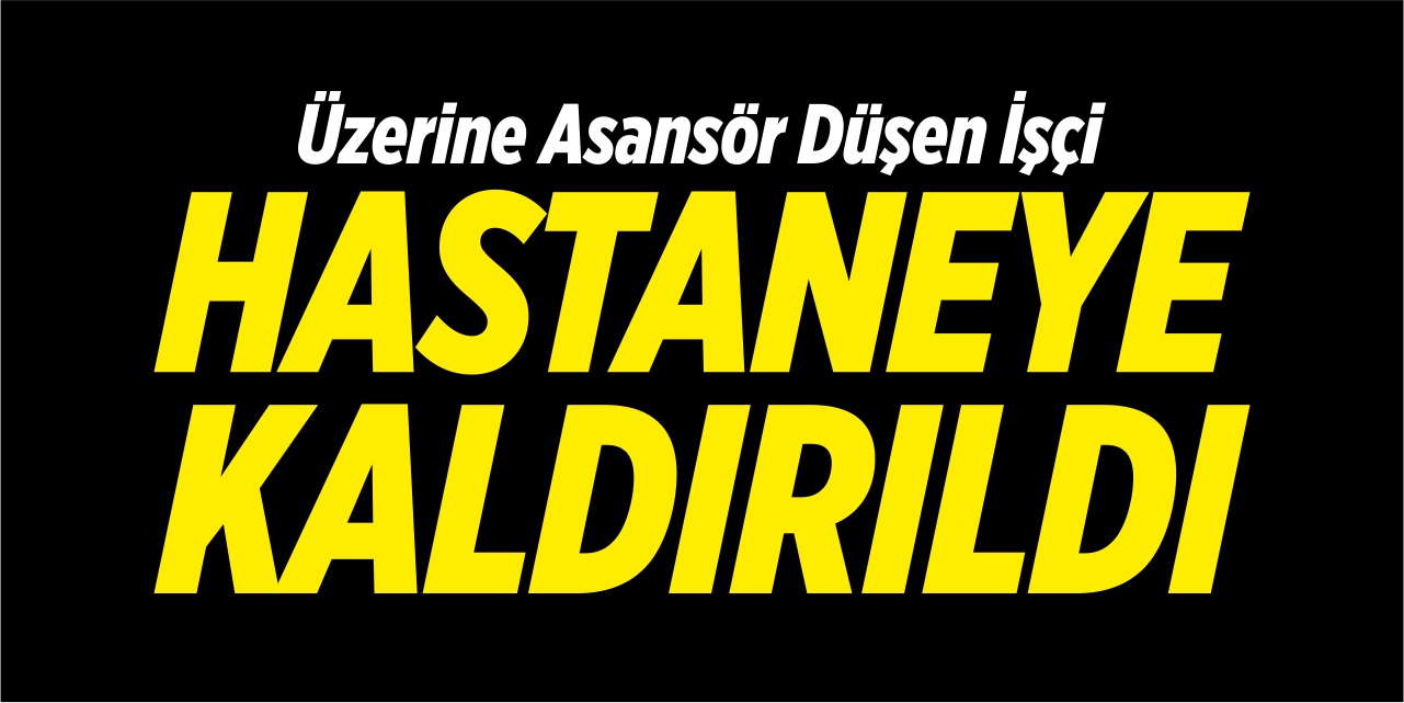 Üzerine asansör düşen işçi hastaneye kaldırıldı