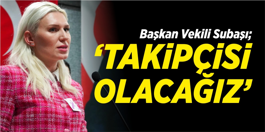 Başkan V. Subaşı; "Takipçisi olacağız"