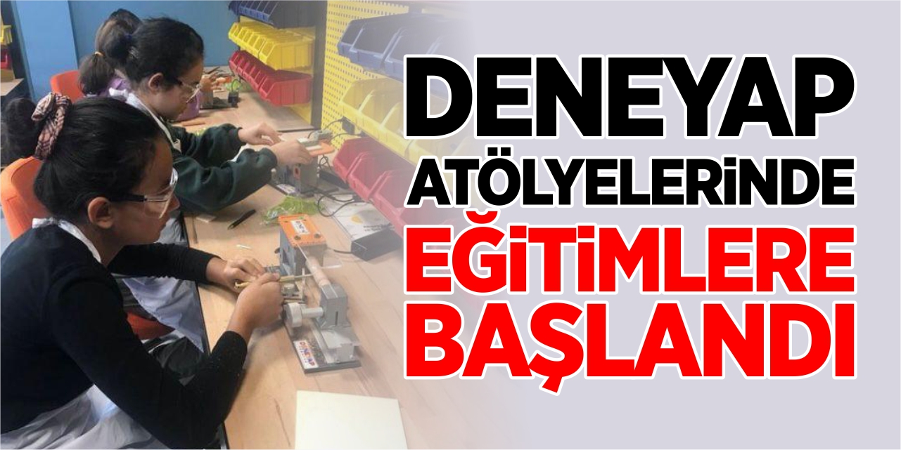 DENEYAP atölyelerinde eğitimlere başlandı