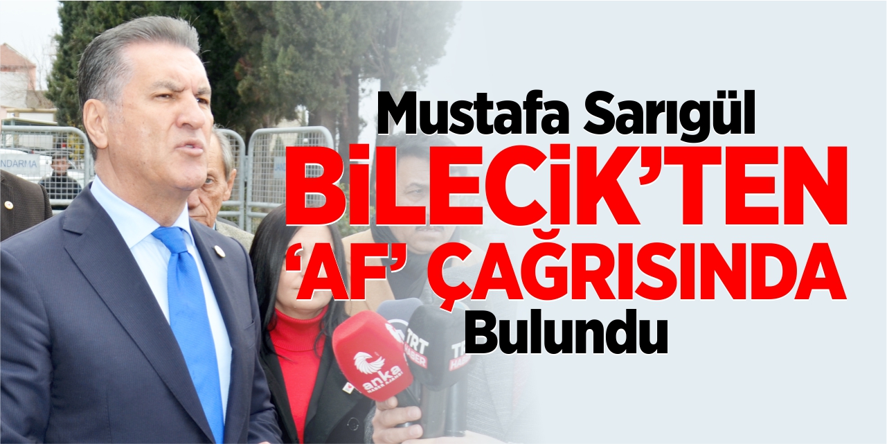 Sarıgül, Bilecik’ten ‘Af’ çağrısında bulundu