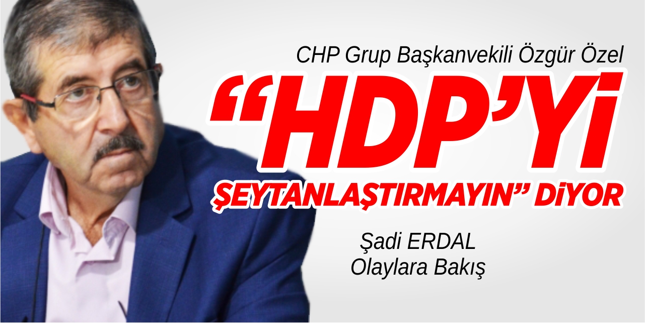 CHP Grup Başkanvekili Özgür Özel “HDP’yi şeytanlaştırmayın” diyor