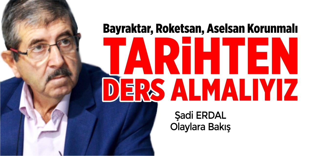 BAYRAKTAR, ROKETSAN, ASELSAN KORUNMALI, TARİHTEN DERS ALMALIYIZ