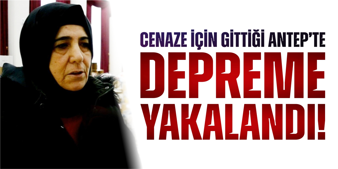 Cenaze için gittiği Antep’te depreme yakalandı