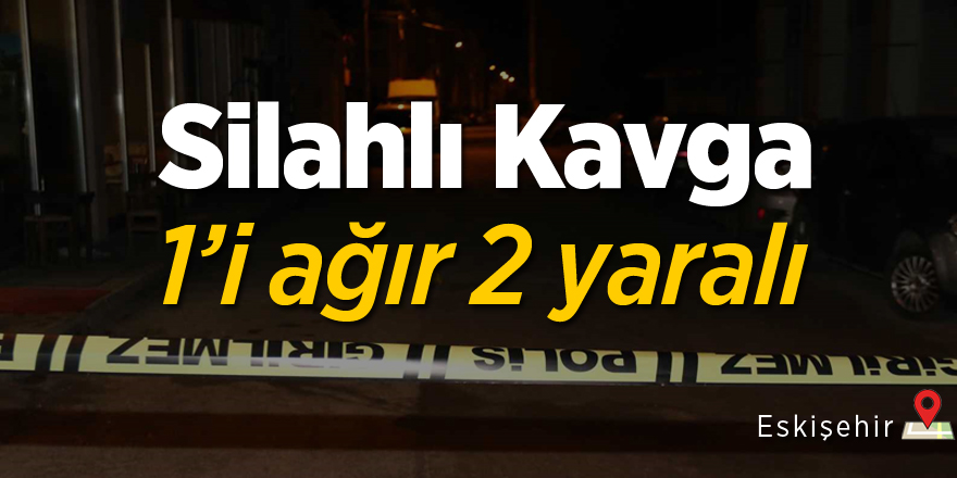 Eskişehir’de silahlı kavga: 1’i ağır 2 yaralı