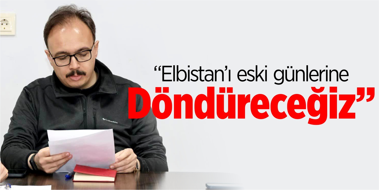 “Elbistan’ı eski günlerine döndüreceğiz”