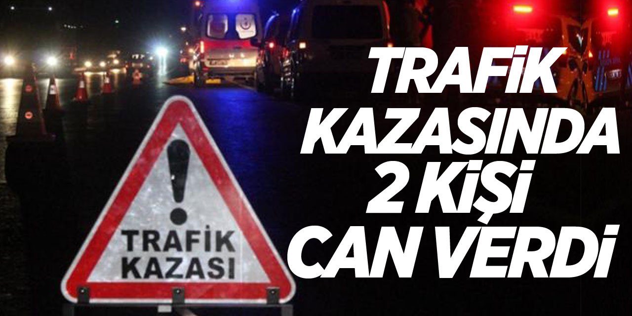 Trafik kazasında 2 kişi can verdi