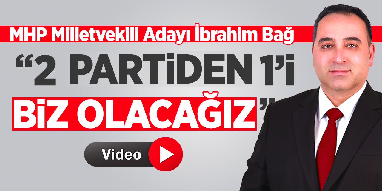 MHP Adayı İbrahim Bağ; “2 partiden 1’i biz olacağız”