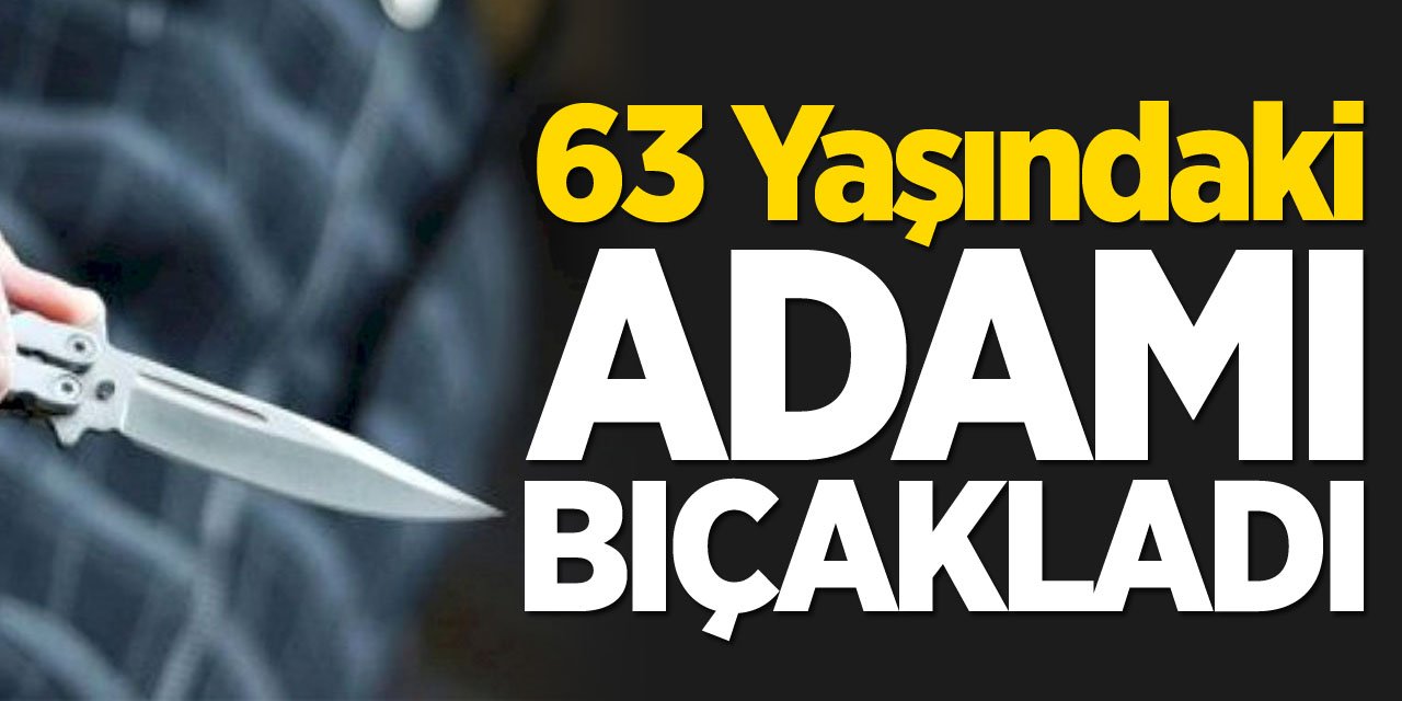 63 yaşındaki adamı bıçakladı