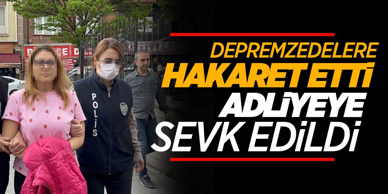 Depremzedelere hakaret etti, adliyeye sevk edildi