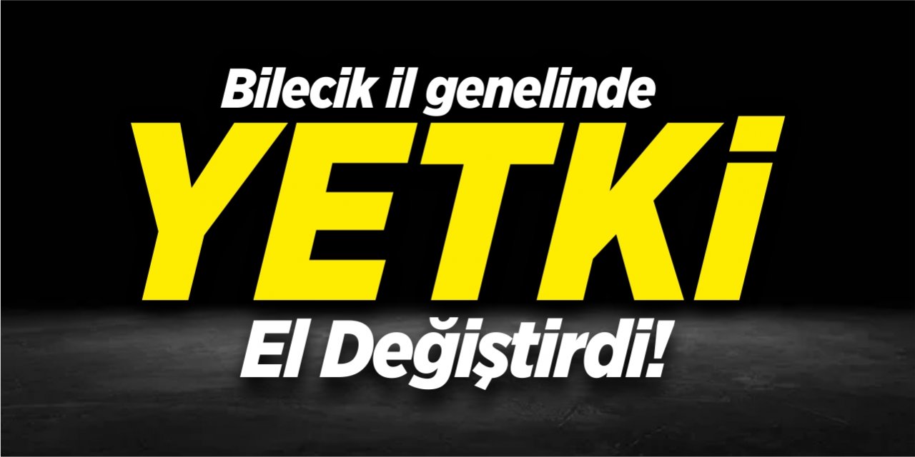 Bilecik il genelinde yetki el değiştirdi!