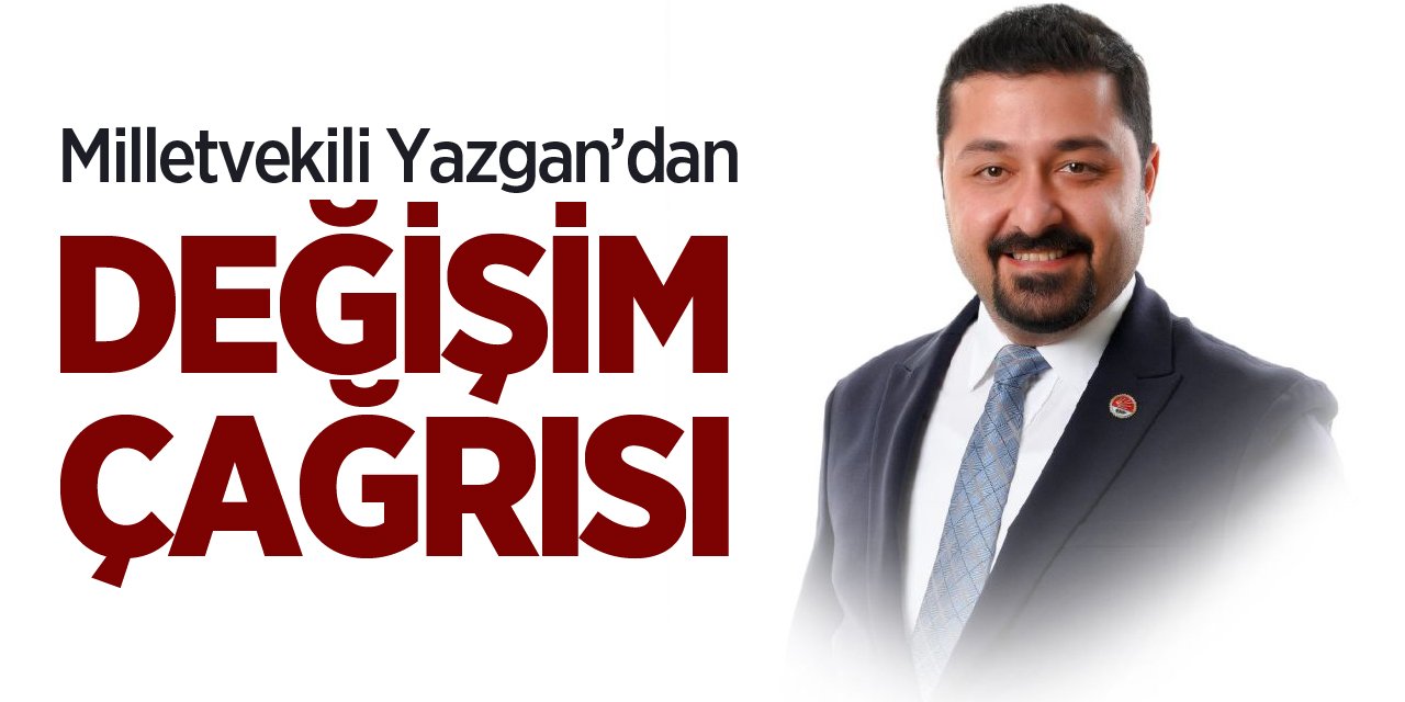 Milletvekili Yazgan'dan Değişim Çağrısı