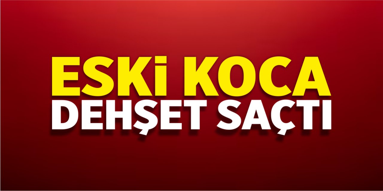 Eski koca dehşet saçtı!