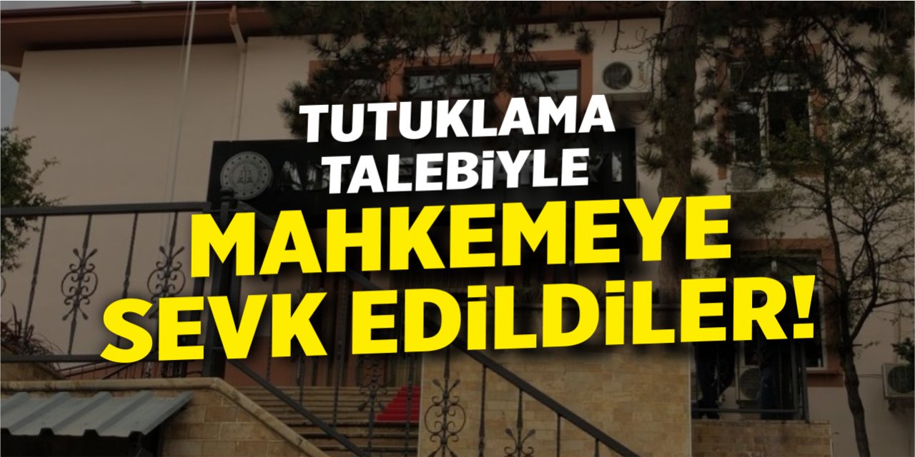 Tutuklama talebiyle mahkemeye sevk edildiler!