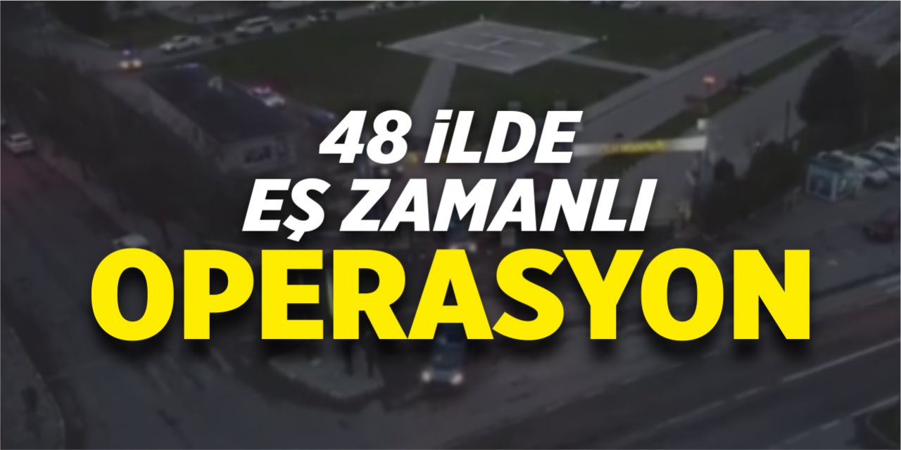 48 ilde eş zamanlı operasyon