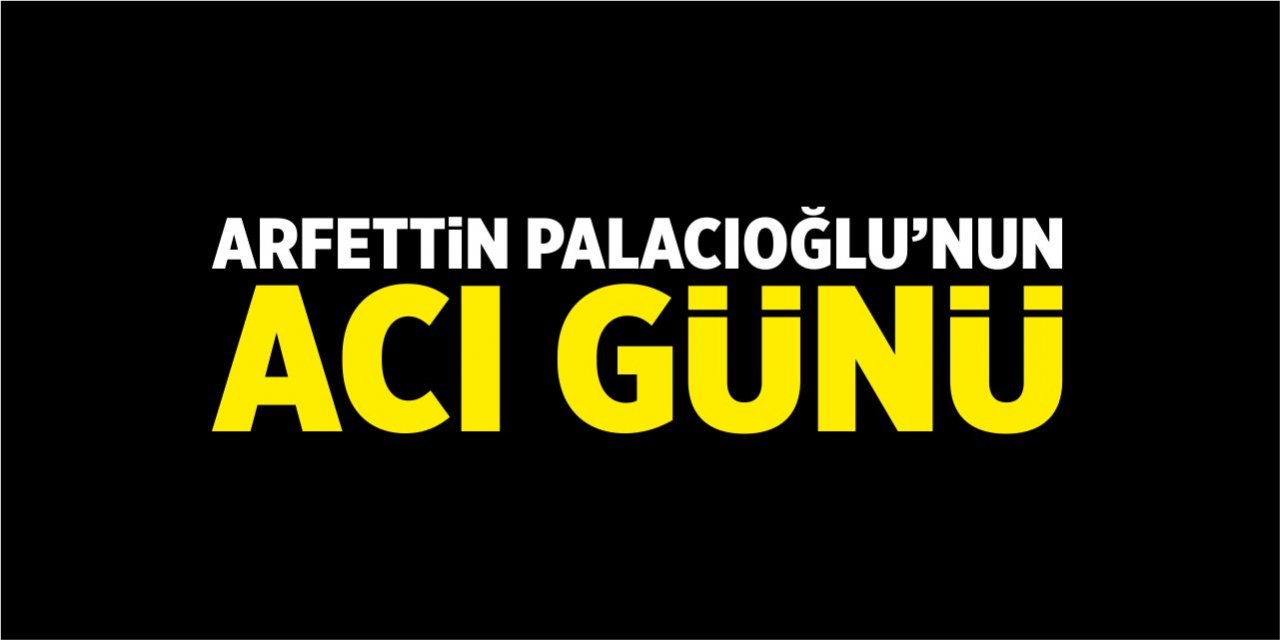 Arfettin Palacıoğlu’nun acı günü