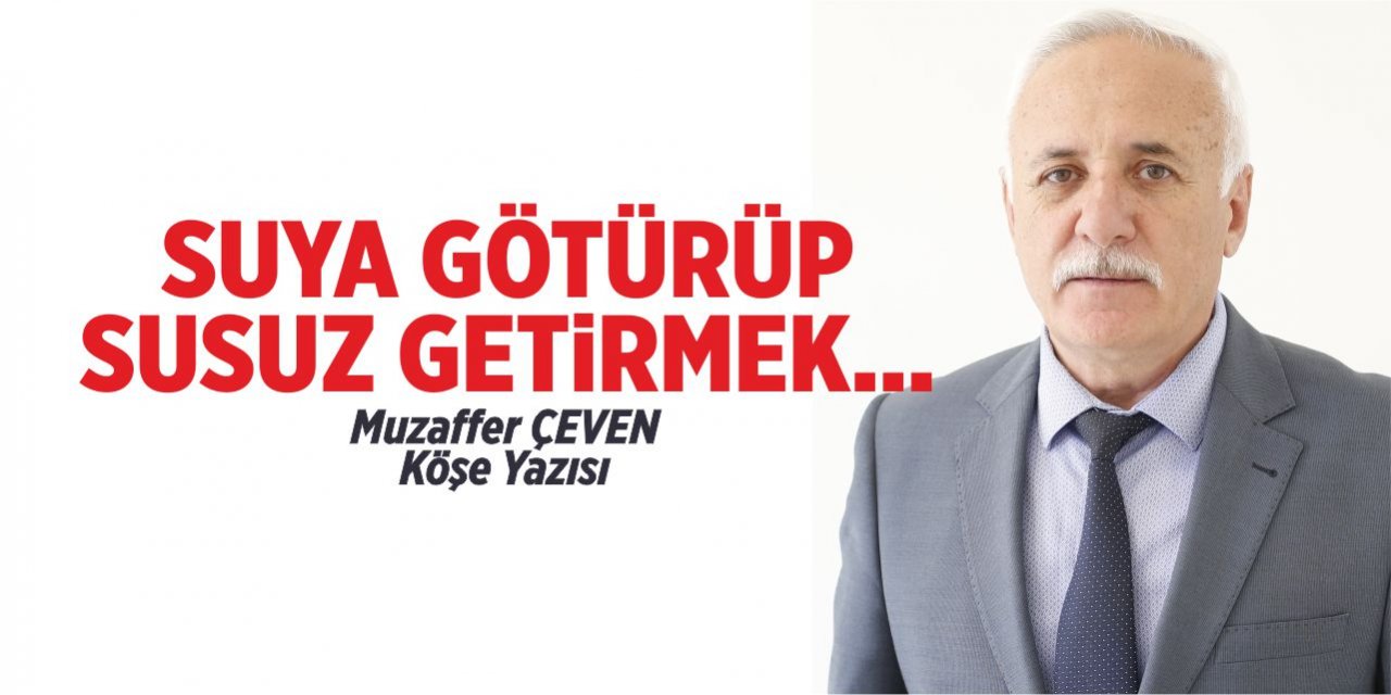 SUYA GÖTÜRÜP SUSUZ GETİRMEK…