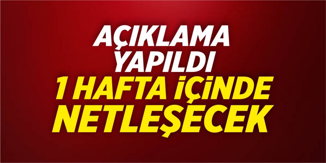 Açıklama yapıldı, 1 hafta içinde netleşecek