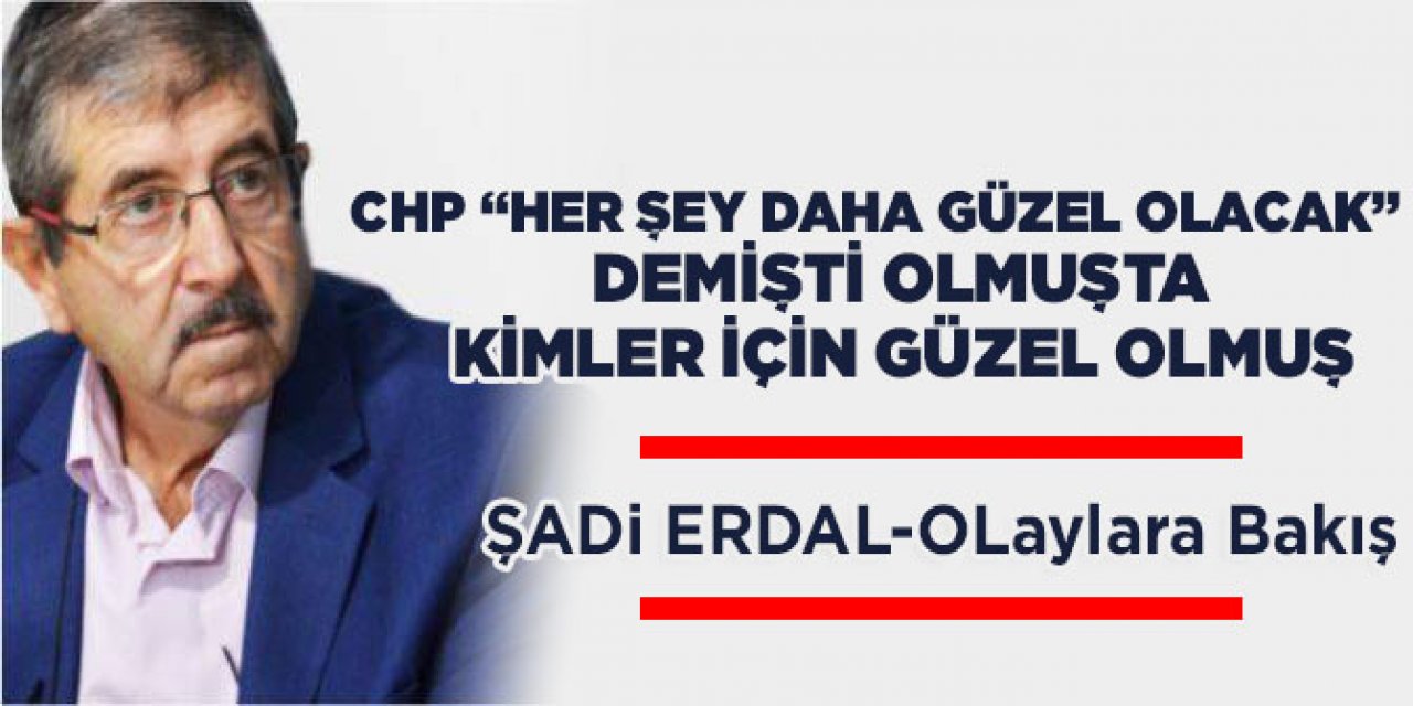 CHP “HER ŞEY DAHA GÜZEL OLACAK” DEMİŞTİ OLMUŞTA KİMLER İÇİN GÜZEL OLMUŞ