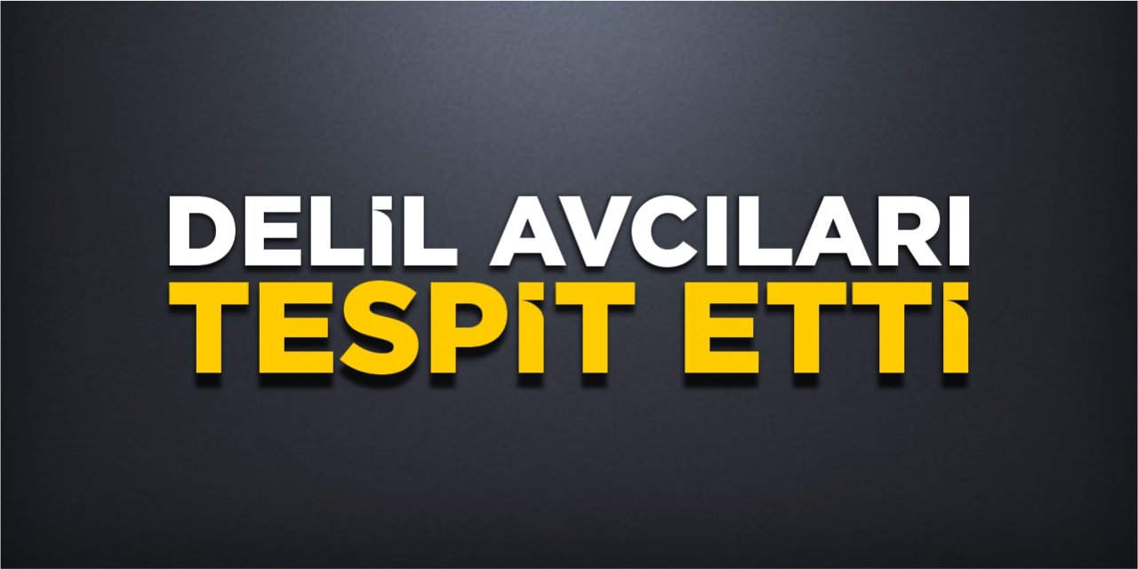 Delil avcıları tespit etti!