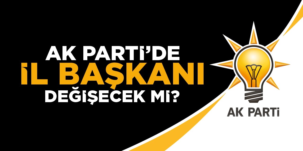 AK Parti’de il başkanı değişecek mi?