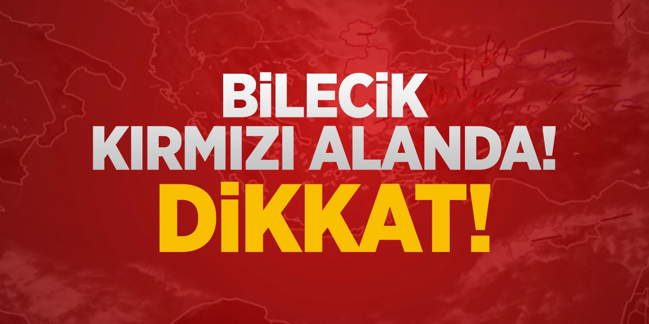 Bilecik kırmızı alanda! Dikkat!