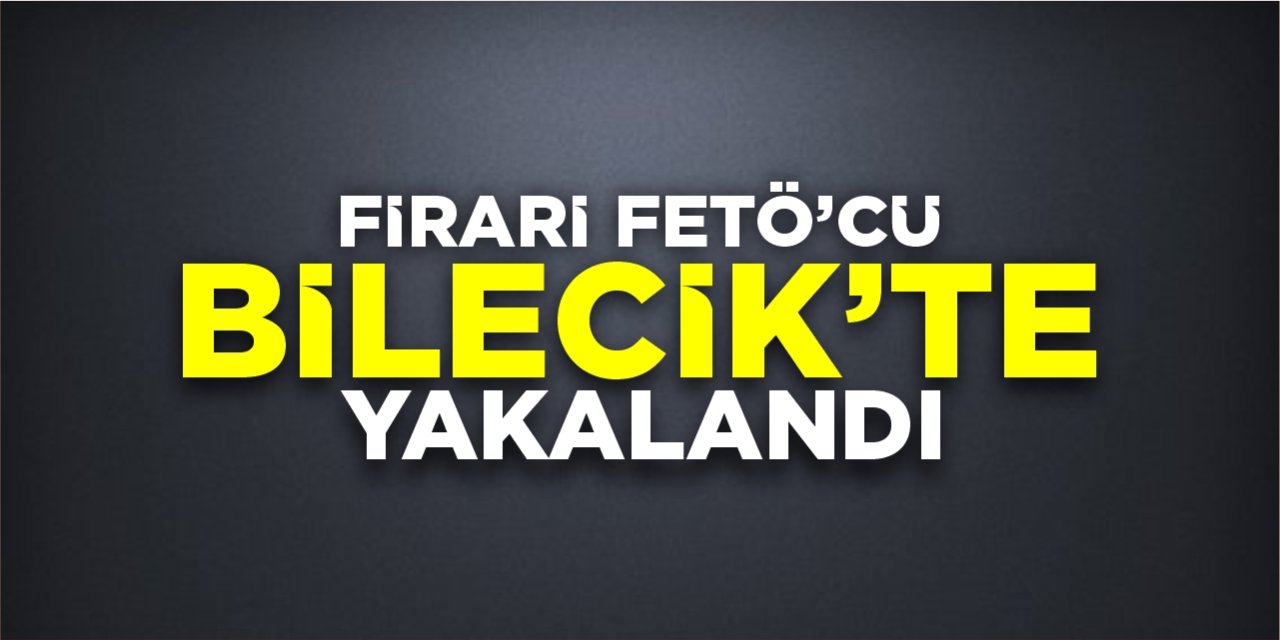 Firari FETÖ’cü Bilecik’te yakalandı