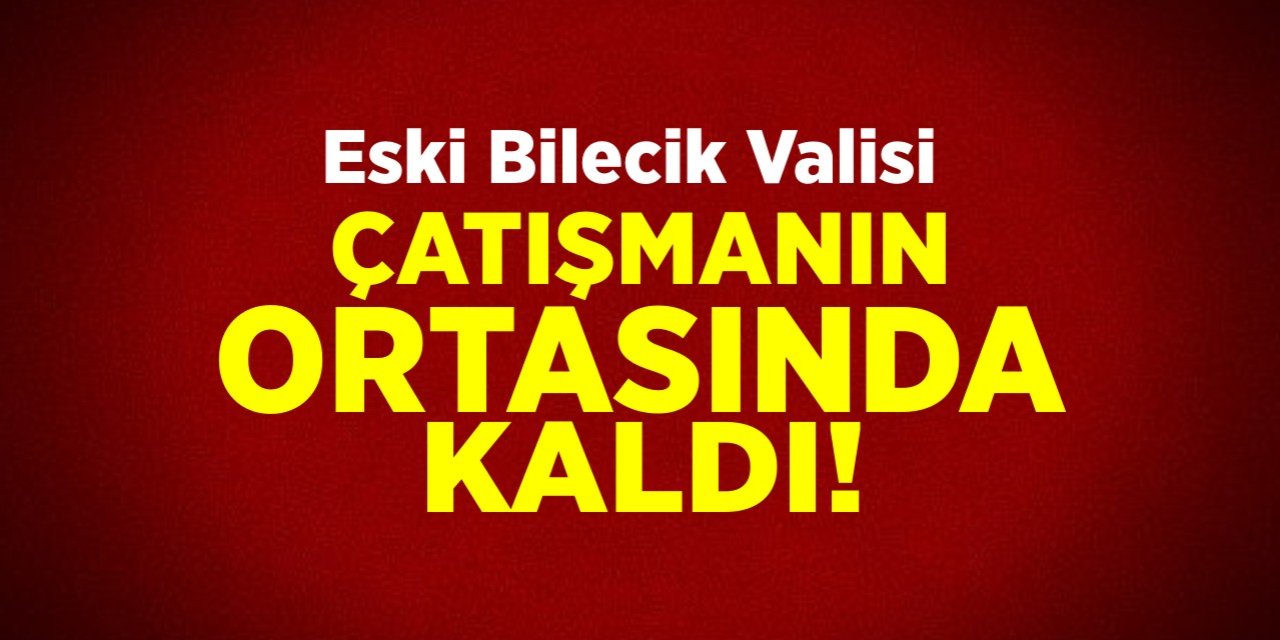 Eski Bilecik Valisi çatışmanın ortasında kaldı!